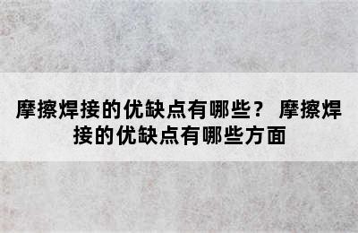 摩擦焊接的优缺点有哪些？ 摩擦焊接的优缺点有哪些方面